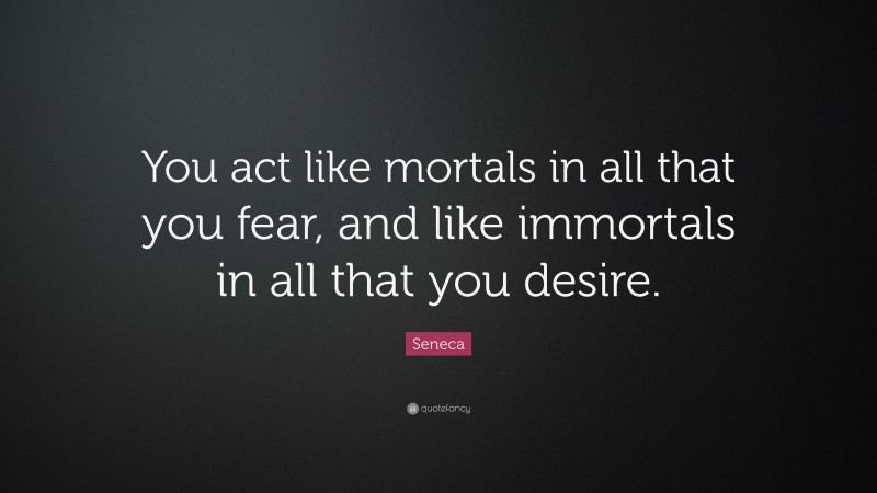 Seneca Quote: “You act like mortals in all that you fear, and like immortals in all that you desire.”