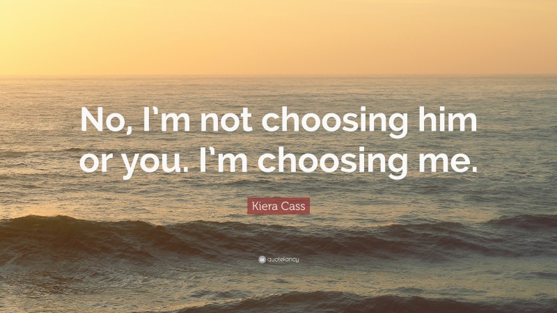 Kiera Cass Quote: “No, I’m not choosing him or you. I’m choosing me.”