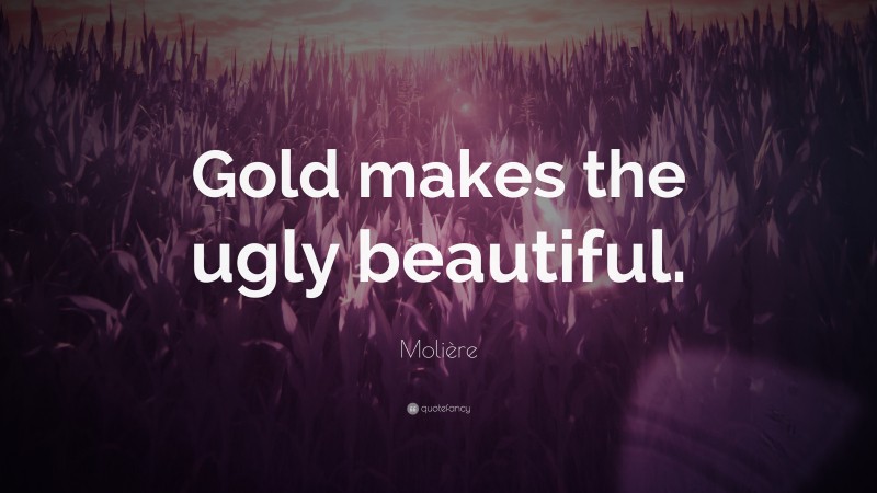 Molière Quote: “Gold makes the ugly beautiful.”