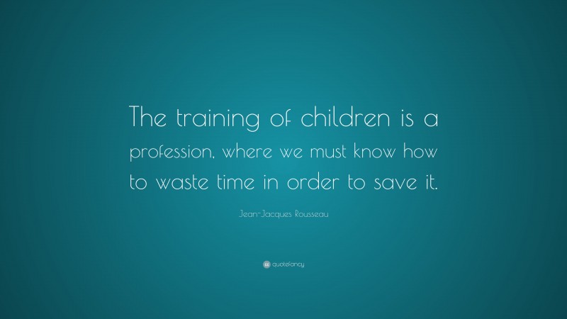 Jean-Jacques Rousseau Quote: “The training of children is a profession, where we must know how to waste time in order to save it.”