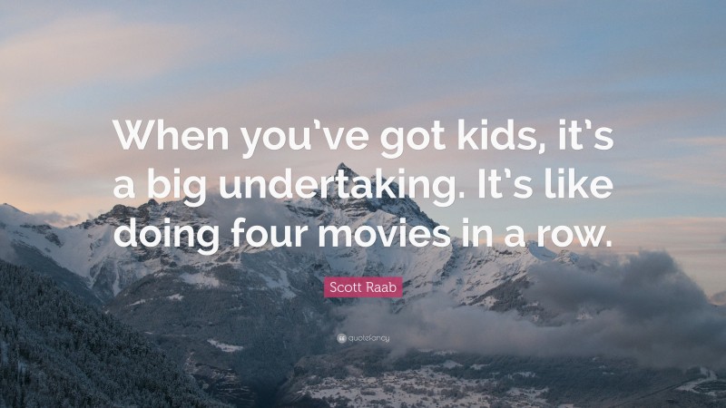 Scott Raab Quote: “When you’ve got kids, it’s a big undertaking. It’s like doing four movies in a row.”