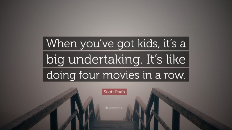 Scott Raab Quote: “When you’ve got kids, it’s a big undertaking. It’s like doing four movies in a row.”