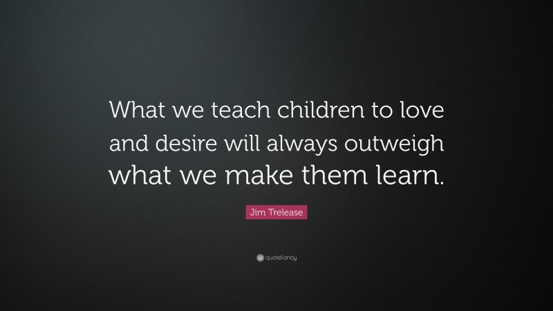 Jim Trelease Quote: “What we teach children to love and desire will ...