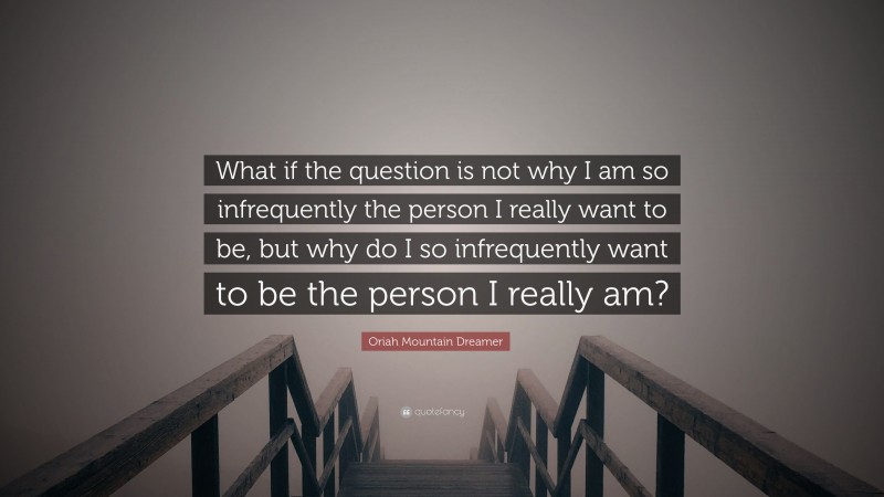 Oriah Mountain Dreamer Quote: “What if the question is not why I am so infrequently the person I really want to be, but why do I so infrequently want to be the person I really am?”