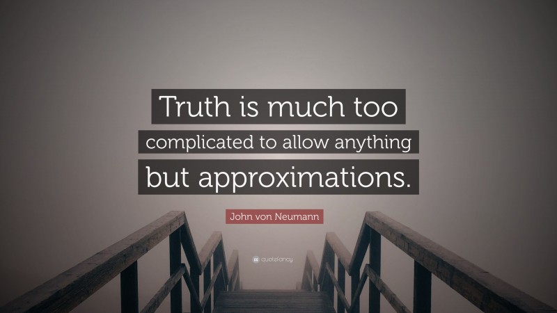 John von Neumann Quote: “Truth is much too complicated to allow anything but approximations.”