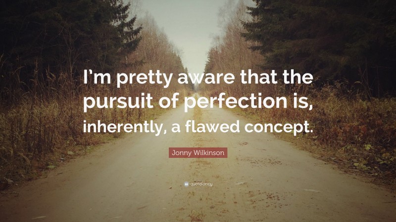 Jonny Wilkinson Quote: “I’m pretty aware that the pursuit of perfection is, inherently, a flawed concept.”