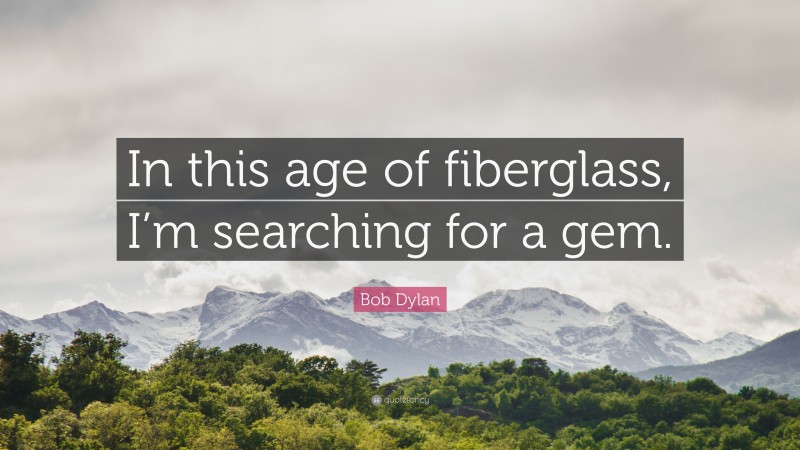 Bob Dylan Quote: “In this age of fiberglass, I’m searching for a gem.”
