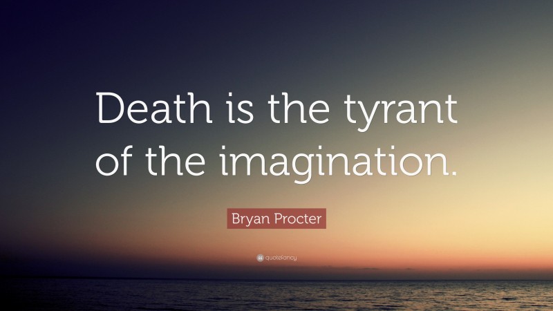 Bryan Procter Quote: “Death is the tyrant of the imagination.”