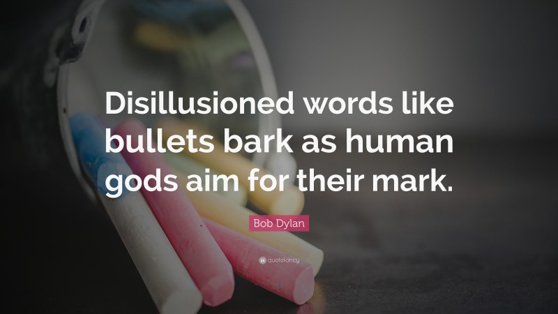 Bob Dylan Quote: “Disillusioned words like bullets bark as human gods aim for their mark.”