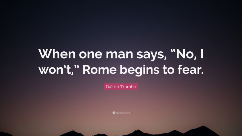 Dalton Trumbo Quote: “When one man says, “No, I won’t,” Rome begins to fear.”