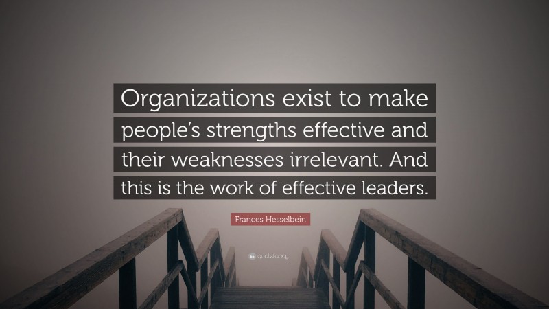 Frances Hesselbein Quote: “Organizations exist to make people’s strengths effective and their weaknesses irrelevant. And this is the work of effective leaders.”