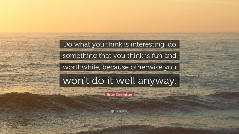 Brian Kernighan Quote: “Do what you think is interesting, do something that you think is fun and worthwhile, because otherwise you won’t do it well anyway.”
