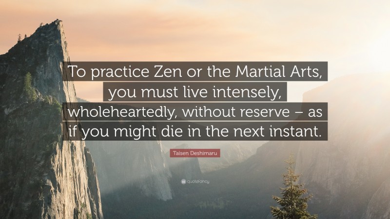 Taïsen Deshimaru Quote: “To practice Zen or the Martial Arts, you must live intensely, wholeheartedly, without reserve – as if you might die in the next instant.”
