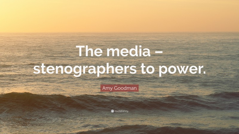 Amy Goodman Quote: “The media – stenographers to power.”
