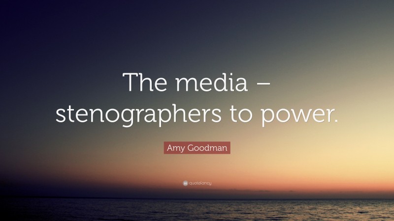 Amy Goodman Quote: “The media – stenographers to power.”