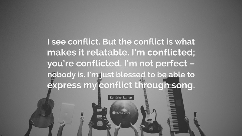 Kendrick Lamar Quote: “I see conflict. But the conflict is what makes it relatable. I’m conflicted; you’re conflicted. I’m not perfect – nobody is. I’m just blessed to be able to express my conflict through song.”