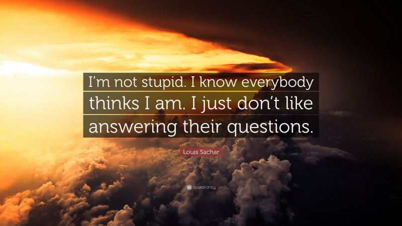 Louis Sachar Quote: “I’m not stupid. I know everybody thinks I am. I just don’t like answering their questions.”