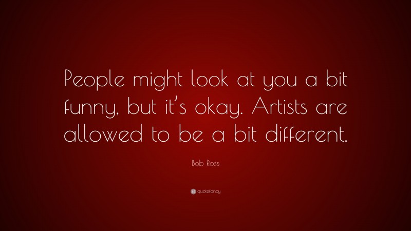 Bob Ross Quote: “People might look at you a bit funny, but it’s okay. Artists are allowed to be a bit different.”
