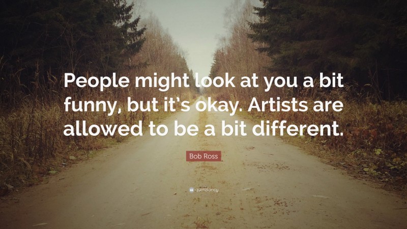 Bob Ross Quote: “People might look at you a bit funny, but it’s okay. Artists are allowed to be a bit different.”
