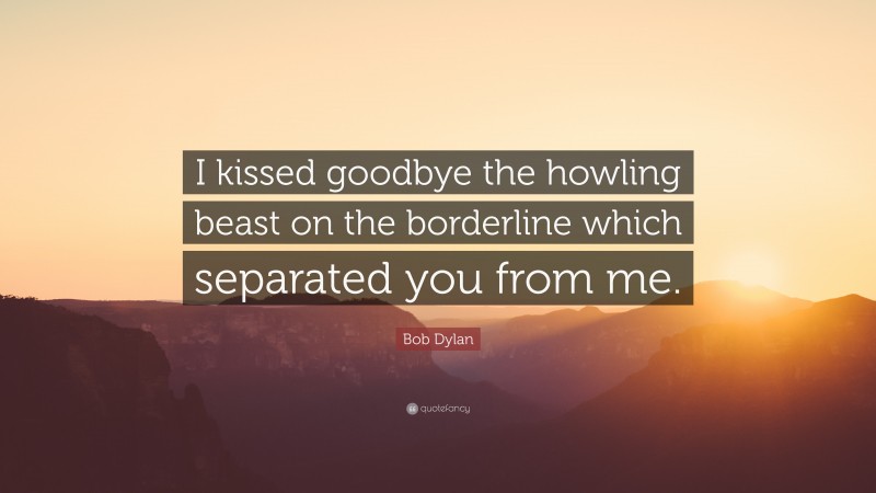 Bob Dylan Quote: “I kissed goodbye the howling beast on the borderline which separated you from me.”