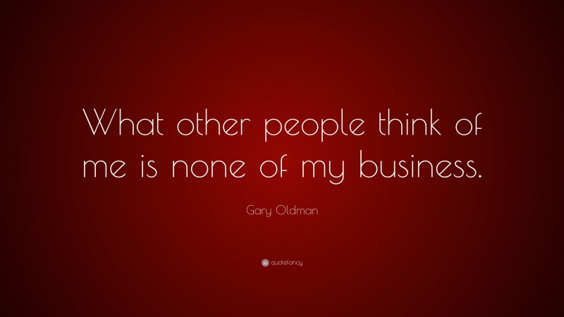 Gary Oldman Quote: “What other people think of me is none of my business.”