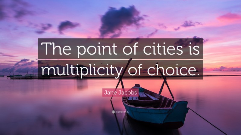 Jane Jacobs Quote: “The point of cities is multiplicity of choice.”