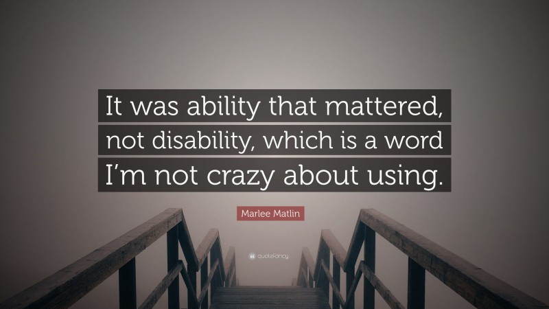 Marlee Matlin Quote: “It was ability that mattered, not disability, which is a word I’m not crazy about using.”