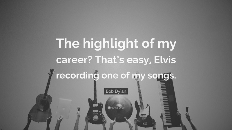 Bob Dylan Quote: “The highlight of my career? That’s easy, Elvis recording one of my songs.”