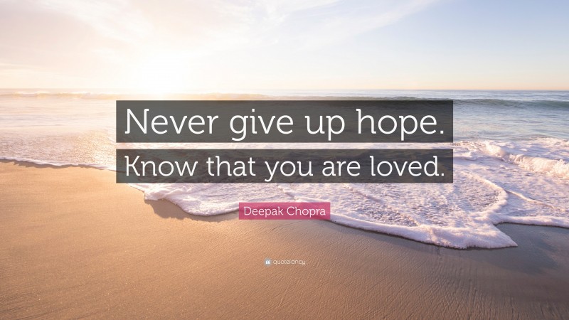 Deepak Chopra Quote: “Never give up hope. Know that you are loved.”
