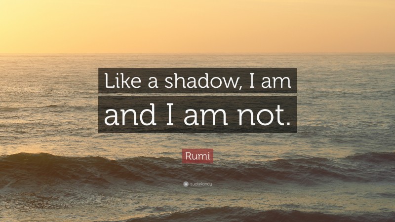 Rumi Quote: “Like a shadow, I am and I am not.”