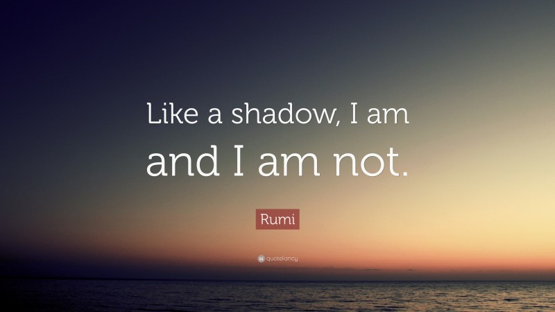 Rumi Quote: “Like a shadow, I am and I am not.”