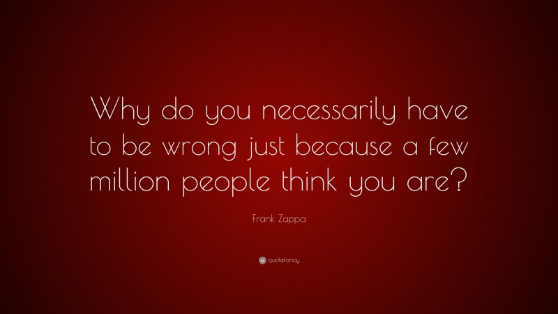 Frank Zappa Quote: “Why do you necessarily have to be wrong just because a few million people think you are?”