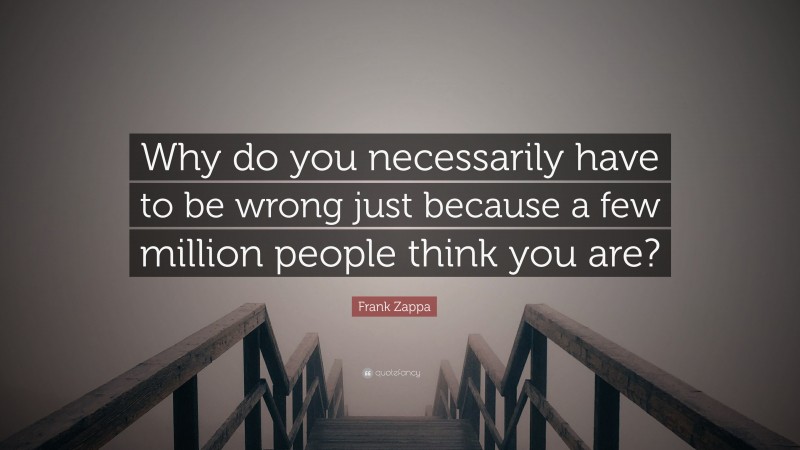 Frank Zappa Quote: “Why do you necessarily have to be wrong just because a few million people think you are?”