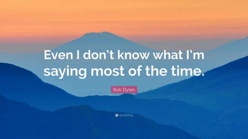Bob Dylan Quote: “Even I don’t know what I’m saying most of the time.”