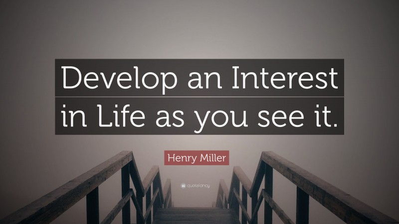 Henry Miller Quote: “Develop an Interest in Life as you see it.”