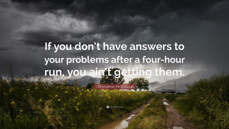 Christopher McDougall Quote: “If you don’t have answers to your problems after a four-hour run, you ain’t getting them.”