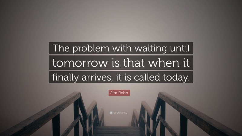 Jim Rohn Quote: “The problem with waiting until tomorrow is that when it finally arrives, it is called today.”