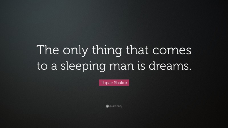 Tupac Shakur Quote: “The only thing that comes to a sleeping man is dreams.”