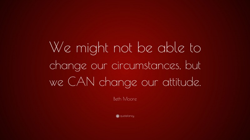 Beth Moore Quote: “We might not be able to change our circumstances, but we CAN change our attitude.”
