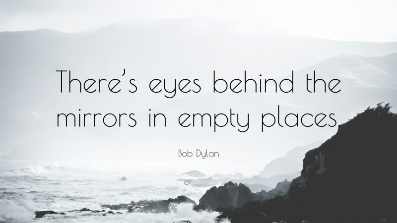 Bob Dylan Quote: “There’s eyes behind the mirrors in empty places.”
