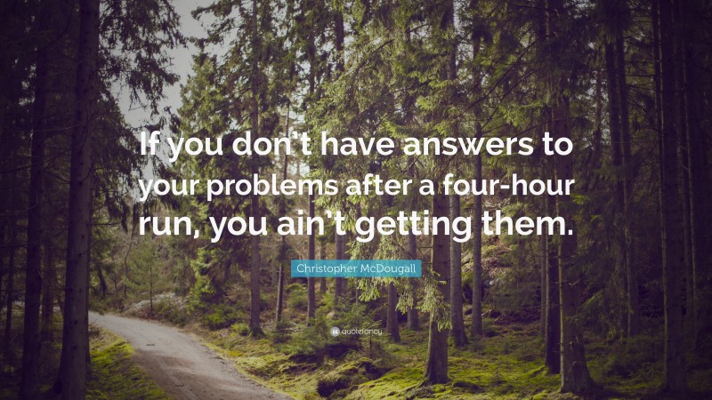 Christopher McDougall Quote: “If you don’t have answers to your problems after a four-hour run, you ain’t getting them.”
