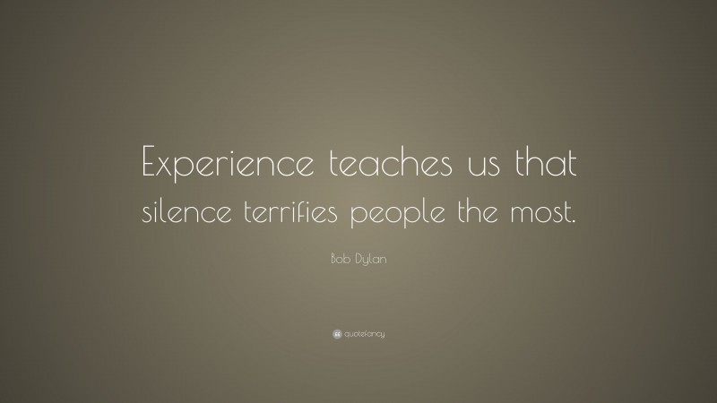 Bob Dylan Quote: “Experience teaches us that silence terrifies people the most.”