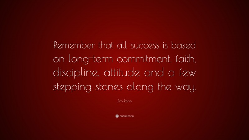 Jim Rohn Quote: “Remember that all success is based on long-term commitment, faith, discipline, attitude and a few stepping stones along the way.”