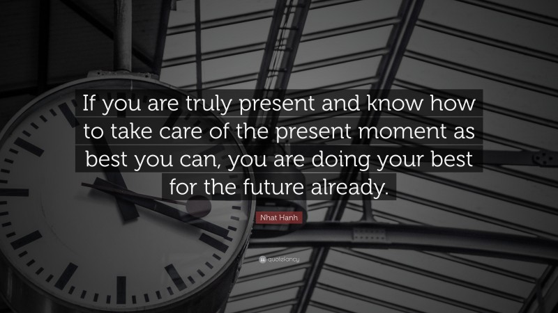 Nhat Hanh Quote: “If you are truly present and know how to take care of the present moment as best you can, you are doing your best for the future already.”