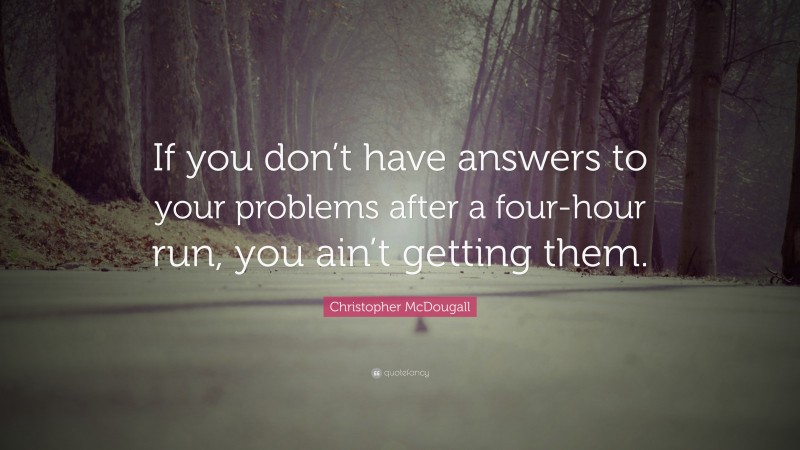 Christopher McDougall Quote: “If you don’t have answers to your problems after a four-hour run, you ain’t getting them.”