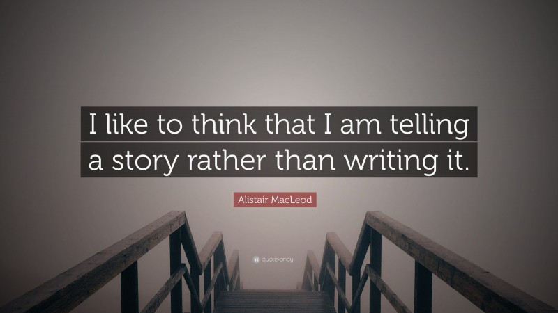 Alistair MacLeod Quote: “I like to think that I am telling a story rather than writing it.”