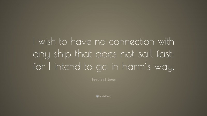 John Paul Jones Quote: “I wish to have no connection with any ship that does not sail fast; for I intend to go in harm’s way.”