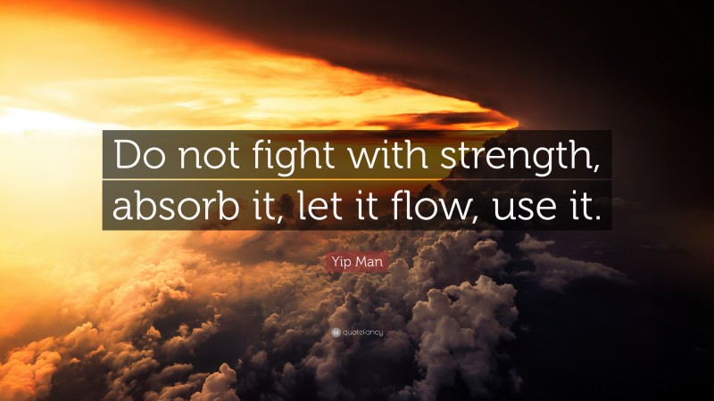 Yip Man Quote: “Do not fight with strength, absorb it, let it flow, use it.”