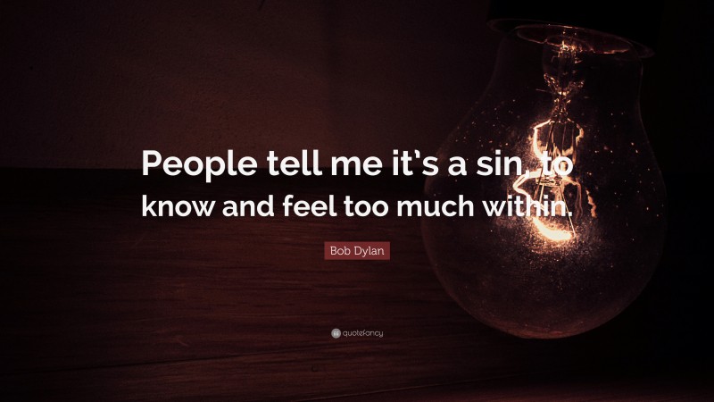 Bob Dylan Quote: “People tell me it’s a sin, to know and feel too much within.”