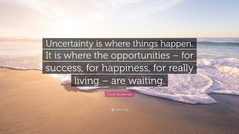 Oliver Burkeman Quote: “Uncertainty is where things happen. It is where ...